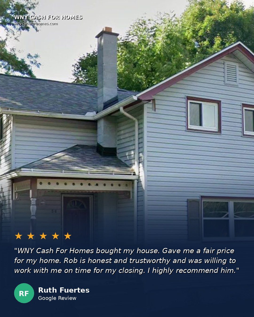 Ruth Fuertes Google Review: WNY Cash For Homes bought my house. Gave me a fair price for my home. Rob is honest and trustworthy and was willing to work with me on time for my closing. I highly recommend him. Five stars.